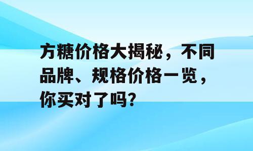 方糖价格大揭秘，不同品牌、规格价格一览，你买对了吗？