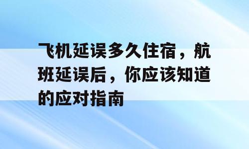 飞机延误多久住宿，航班延误后，你应该知道的应对指南