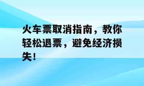 火车票取消指南，教你轻松退票，避免经济损失！