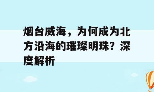 烟台威海，为何成为北方沿海的璀璨明珠？深度解析