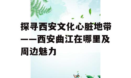 探寻西安文化心脏地带——西安曲江在哪里及周边魅力