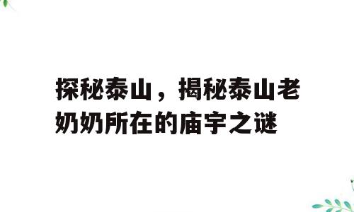 探秘泰山，揭秘泰山老奶奶所在的庙宇之谜