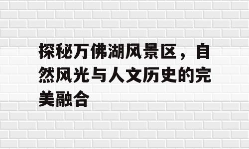 探秘万佛湖风景区，自然风光与人文历史的完美融合
