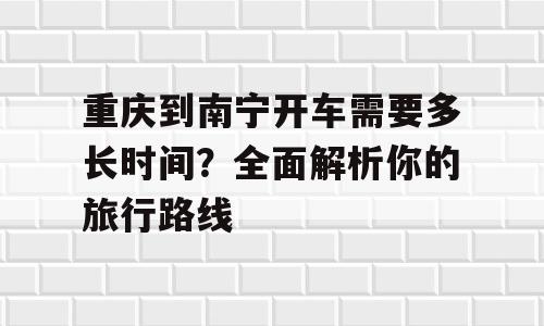 重庆到南宁开车需要多长时间？全面解析你的旅行路线