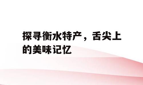 探寻衡水特产，舌尖上的美味记忆
