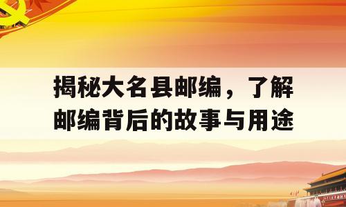 揭秘大名县邮编，了解邮编背后的故事与用途