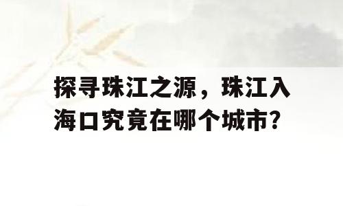 探寻珠江之源，珠江入海口究竟在哪个城市？