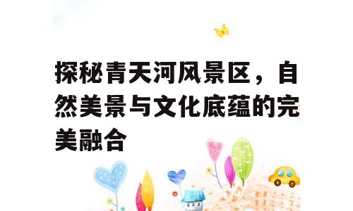 探秘青天河风景区，自然美景与文化底蕴的完美融合