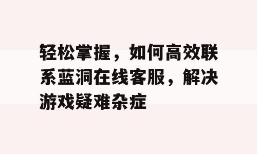轻松掌握，如何高效联系蓝洞在线客服，解决游戏疑难杂症