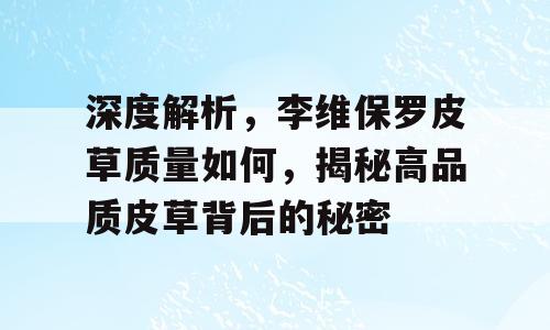 深度解析，李维保罗皮草质量如何，揭秘高品质皮草背后的秘密