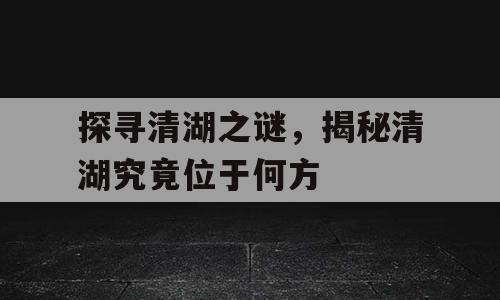 探寻清湖之谜，揭秘清湖究竟位于何方