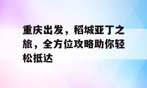 重庆出发，稻城亚丁之旅，全方位攻略助你轻松抵达