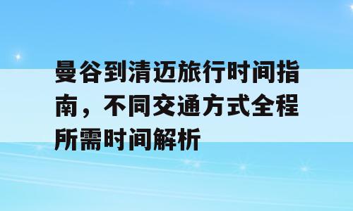 曼谷到清迈旅行时间指南，不同交通方式全程所需时间解析