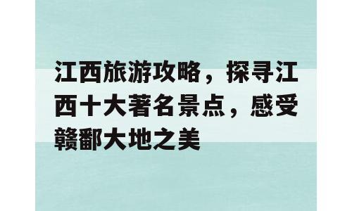 江西旅游攻略，探寻江西十大著名景点，感受赣鄱大地之美
