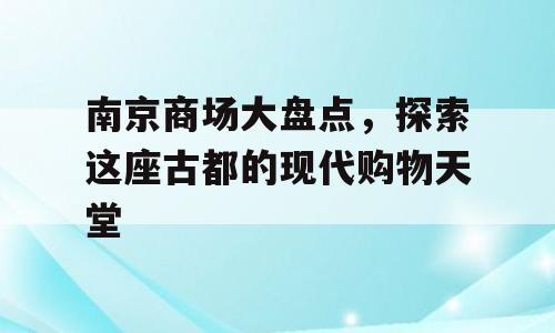 南京商场大盘点，探索这座古都的现代购物天堂