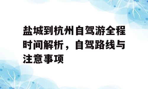 盐城到杭州自驾游全程时间解析，自驾路线与注意事项