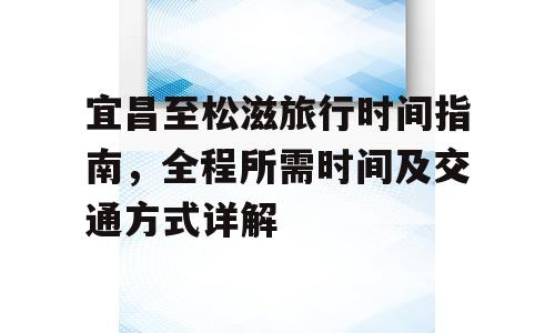 宜昌至松滋旅行时间指南，全程所需时间及交通方式详解