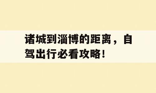 诸城到淄博的距离，自驾出行必看攻略！