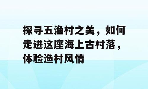 探寻五渔村之美，如何走进这座海上古村落，体验渔村风情