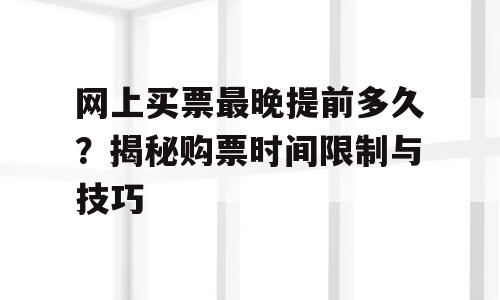 网上买票最晚提前多久？揭秘购票时间限制与技巧