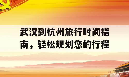 武汉到杭州旅行时间指南，轻松规划您的行程