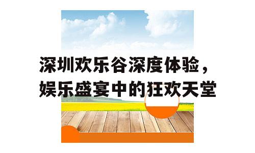 深圳欢乐谷深度体验，娱乐盛宴中的狂欢天堂