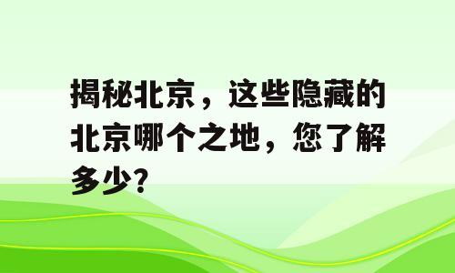 揭秘北京，这些隐藏的北京哪个之地，您了解多少？