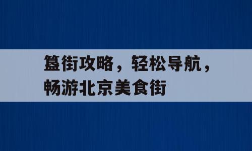 簋街攻略，轻松导航，畅游北京美食街