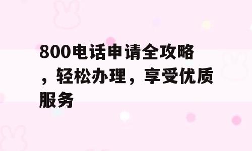 800电话申请全攻略，轻松办理，享受优质服务