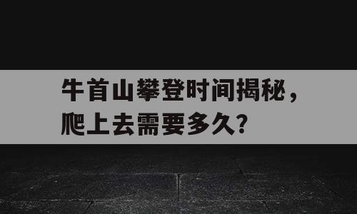 牛首山攀登时间揭秘，爬上去需要多久？