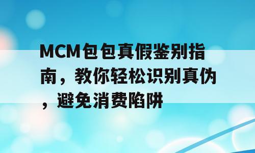 MCM包包真假鉴别指南，教你轻松识别真伪，避免消费陷阱