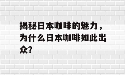 揭秘日本咖啡的魅力，为什么日本咖啡如此出众？