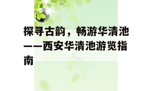 探寻古韵，畅游华清池——西安华清池游览指南