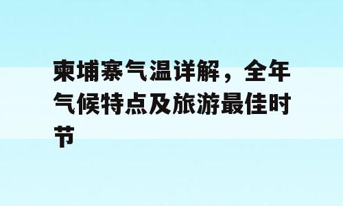 柬埔寨气温详解，全年气候特点及旅游最佳时节