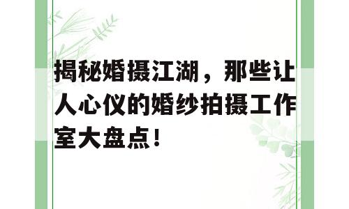 揭秘婚摄江湖，那些让人心仪的婚纱拍摄工作室大盘点！