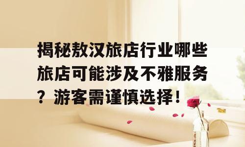 揭秘敖汉旅店行业哪些旅店可能涉及不雅服务？游客需谨慎选择！