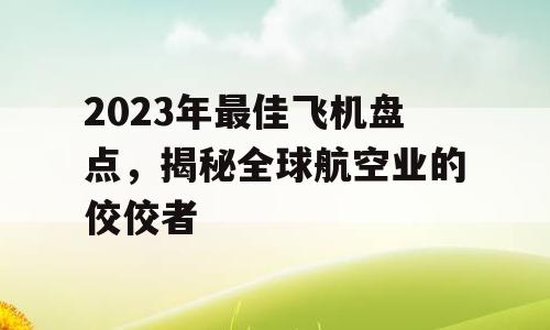 2023年最佳飞机盘点，揭秘全球航空业的佼佼者