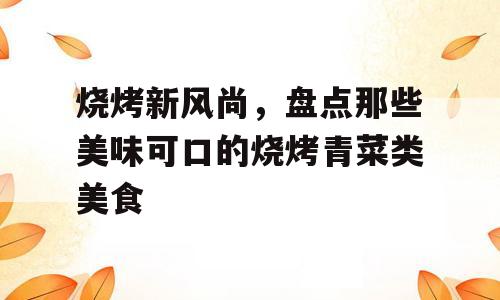 烧烤新风尚，盘点那些美味可口的烧烤青菜类美食