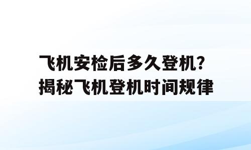 飞机安检后多久登机？揭秘飞机登机时间规律