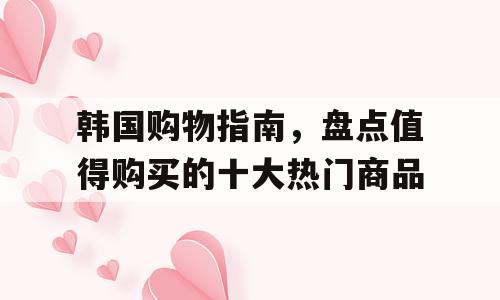 韩国购物指南，盘点值得购买的十大热门商品