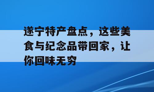 遂宁特产盘点，这些美食与纪念品带回家，让你回味无穷