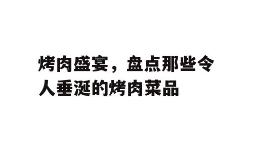 烤肉盛宴，盘点那些令人垂涎的烤肉菜品