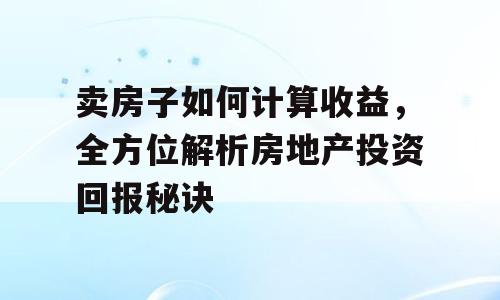 卖房子如何计算收益，全方位解析房地产投资回报秘诀