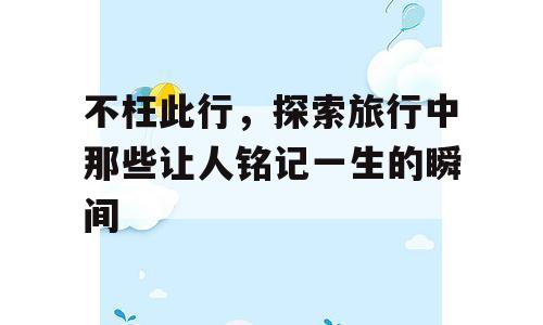 不枉此行，探索旅行中那些让人铭记一生的瞬间