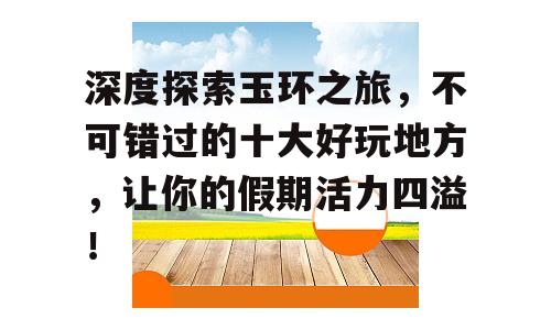 深度探索玉环之旅，不可错过的十大好玩地方，让你的假期活力四溢！