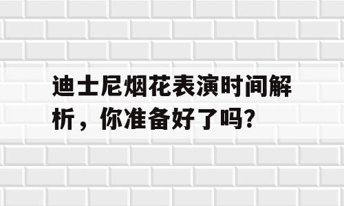 迪士尼烟花表演时间解析，你准备好了吗？