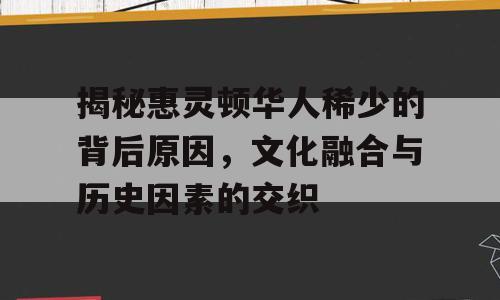 揭秘惠灵顿华人稀少的背后原因，文化融合与历史因素的交织