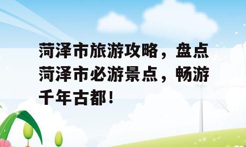 菏泽市旅游攻略，盘点菏泽市必游景点，畅游千年古都！