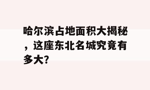 哈尔滨占地面积大揭秘，这座东北名城究竟有多大？
