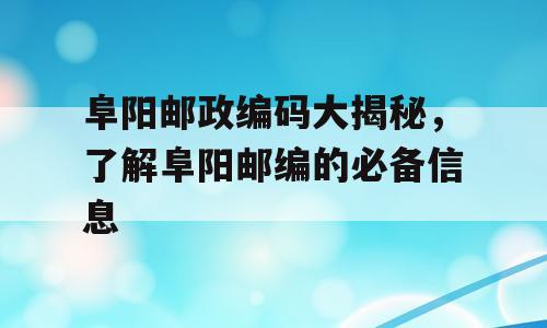 阜阳邮政编码大揭秘，了解阜阳邮编的必备信息